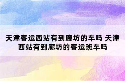 天津客运西站有到廊坊的车吗 天津西站有到廊坊的客运班车吗